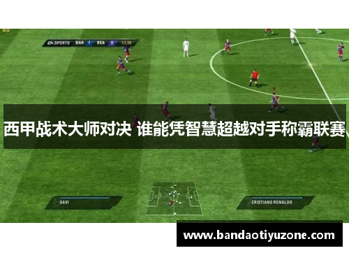 西甲战术大师对决 谁能凭智慧超越对手称霸联赛