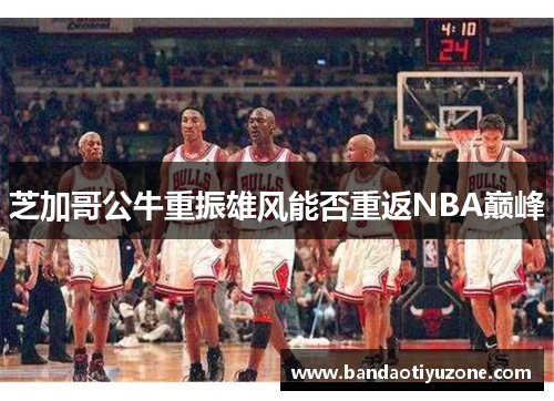 芝加哥公牛重振雄风能否重返NBA巅峰