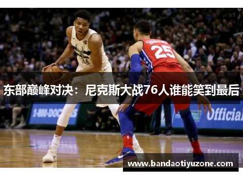 东部巅峰对决：尼克斯大战76人谁能笑到最后